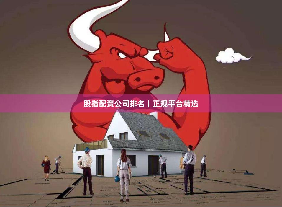 股指配资公司排名｜正规平台精选