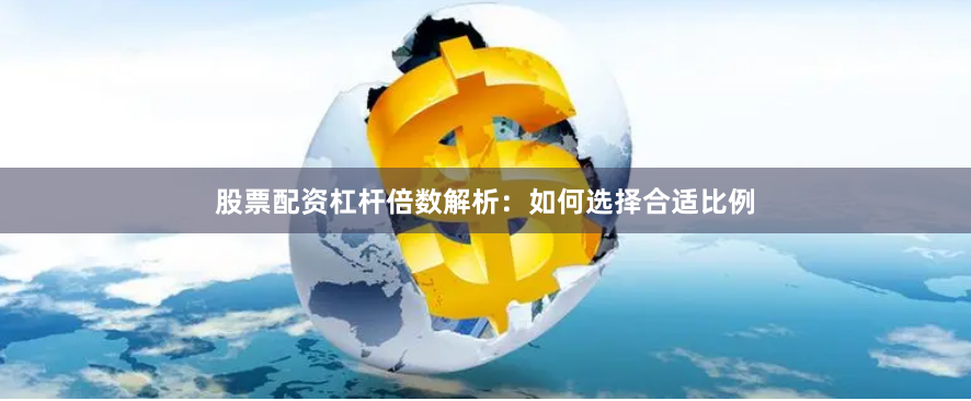 股票配资杠杆倍数解析：如何选择合适比例